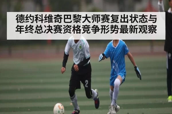 德约科维奇巴黎大师赛复出状态与年终总决赛资格竞争形势最新观察